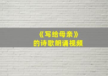 《写给母亲》的诗歌朗诵视频