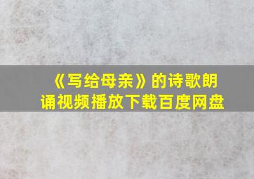 《写给母亲》的诗歌朗诵视频播放下载百度网盘