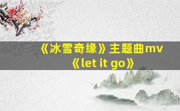 《冰雪奇缘》主题曲mv《let it go》