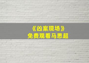 《凶案现场》免费观看马思超