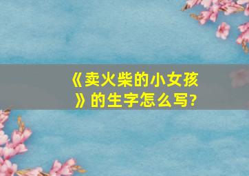 《卖火柴的小女孩》的生字怎么写?