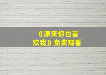 《原来你也喜欢我》免费观看