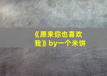 《原来你也喜欢我》by一个米饼