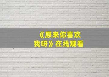 《原来你喜欢我呀》在线观看