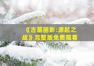 《古墓丽影:源起之战》完整版免费观看