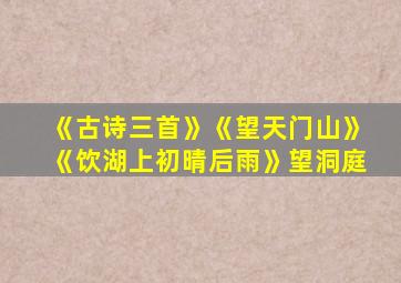 《古诗三首》《望天门山》《饮湖上初晴后雨》望洞庭