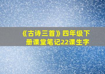 《古诗三首》四年级下册课堂笔记22课生字