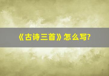 《古诗三首》怎么写?