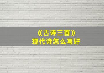 《古诗三首》现代诗怎么写好