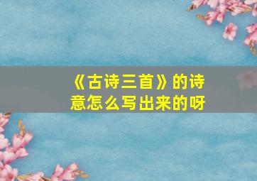 《古诗三首》的诗意怎么写出来的呀