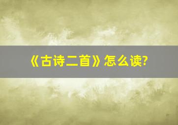 《古诗二首》怎么读?