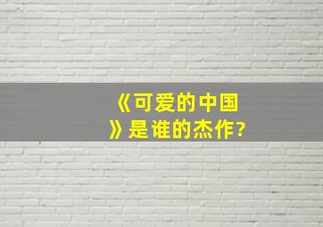 《可爱的中国》是谁的杰作?