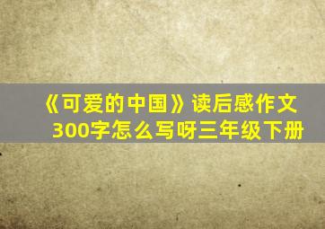 《可爱的中国》读后感作文300字怎么写呀三年级下册