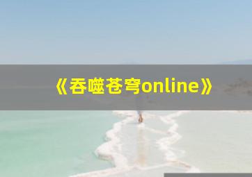 《吞噬苍穹online》