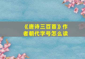 《唐诗三百首》作者朝代字号怎么读