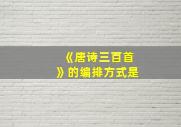 《唐诗三百首》的编排方式是