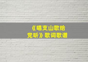 《唱支山歌给党听》歌词歌谱