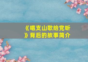 《唱支山歌给党听》背后的故事简介