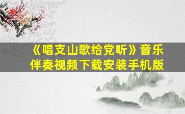 《唱支山歌给党听》音乐伴奏视频下载安装手机版