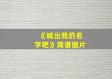 《喊出我的名字吧》简谱图片