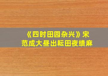 《四时田园杂兴》宋范成大昼出耘田夜绩麻