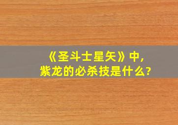 《圣斗士星矢》中,紫龙的必杀技是什么?