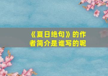 《夏日绝句》的作者简介是谁写的呢