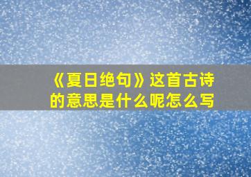 《夏日绝句》这首古诗的意思是什么呢怎么写