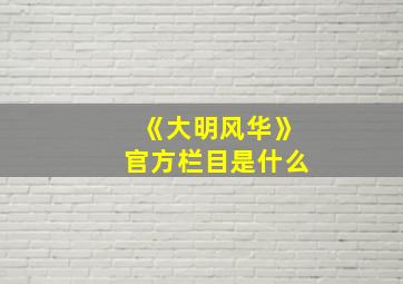 《大明风华》官方栏目是什么