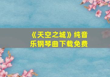 《天空之城》纯音乐钢琴曲下载免费