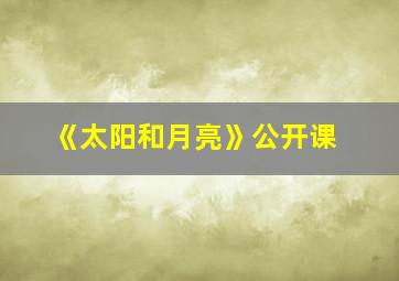 《太阳和月亮》公开课