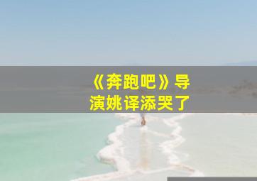 《奔跑吧》导演姚译添哭了