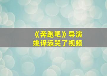 《奔跑吧》导演姚译添哭了视频