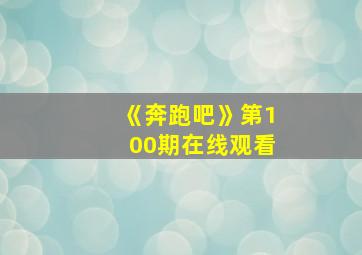 《奔跑吧》第100期在线观看