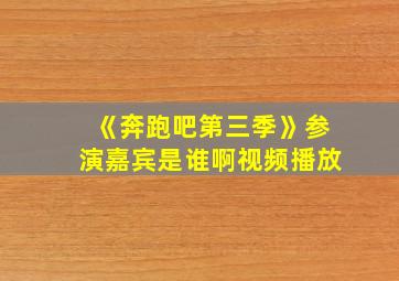 《奔跑吧第三季》参演嘉宾是谁啊视频播放