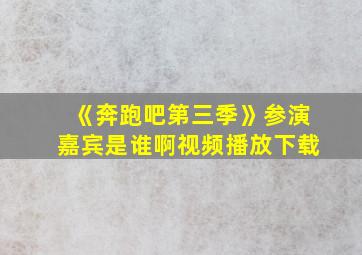 《奔跑吧第三季》参演嘉宾是谁啊视频播放下载