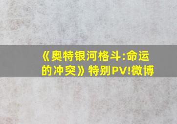 《奥特银河格斗:命运的冲突》特别PV!微博