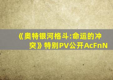 《奥特银河格斗:命运的冲突》特别PV公开AcFnN