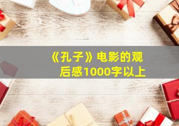 《孔子》电影的观后感1000字以上