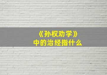 《孙权劝学》中的治经指什么