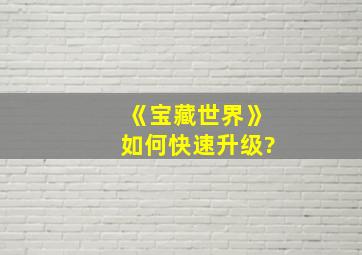 《宝藏世界》如何快速升级?