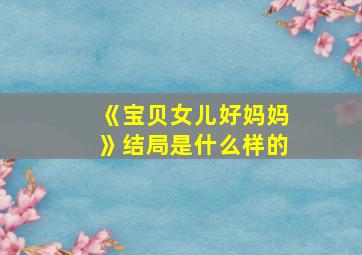 《宝贝女儿好妈妈》结局是什么样的