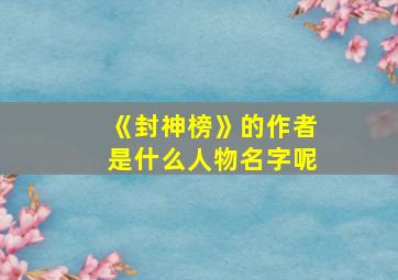 《封神榜》的作者是什么人物名字呢