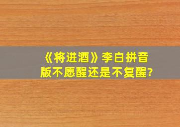 《将进酒》李白拼音版不愿醒还是不复醒?