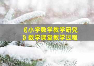 《小学数学教学研究》数学课堂教学过程