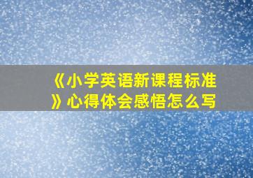 《小学英语新课程标准》心得体会感悟怎么写