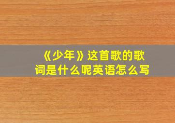 《少年》这首歌的歌词是什么呢英语怎么写