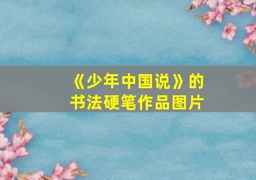 《少年中国说》的书法硬笔作品图片