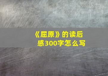 《屈原》的读后感300字怎么写