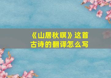 《山居秋暝》这首古诗的翻译怎么写